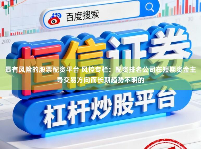 最有风险的股票配资平台 风控专栏：配资排名公司在短期资金主导交易方向而长期趋势不明的