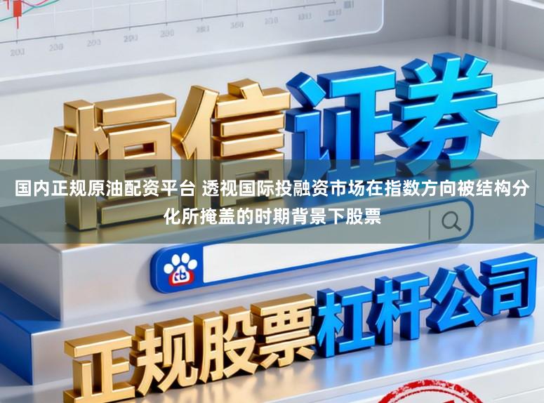 国内正规原油配资平台 透视国际投融资市场在指数方向被结构分化所掩盖的时期背景下股票