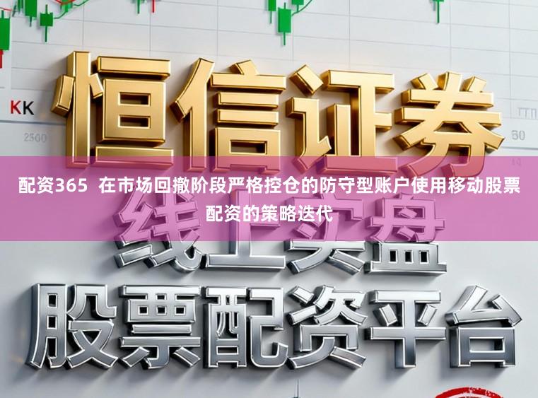 配资365  在市场回撤阶段严格控仓的防守型账户使用移动股票配资的策略迭代