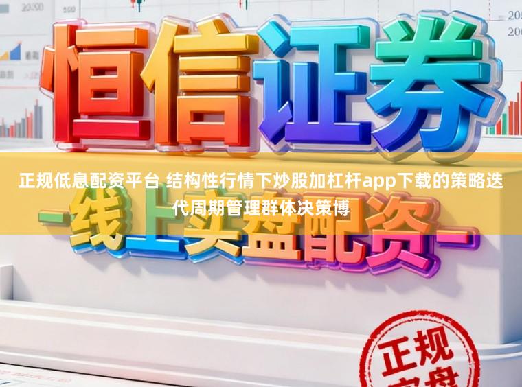 正规低息配资平台 结构性行情下炒股加杠杆app下载的策略迭代周期管理群体决策博