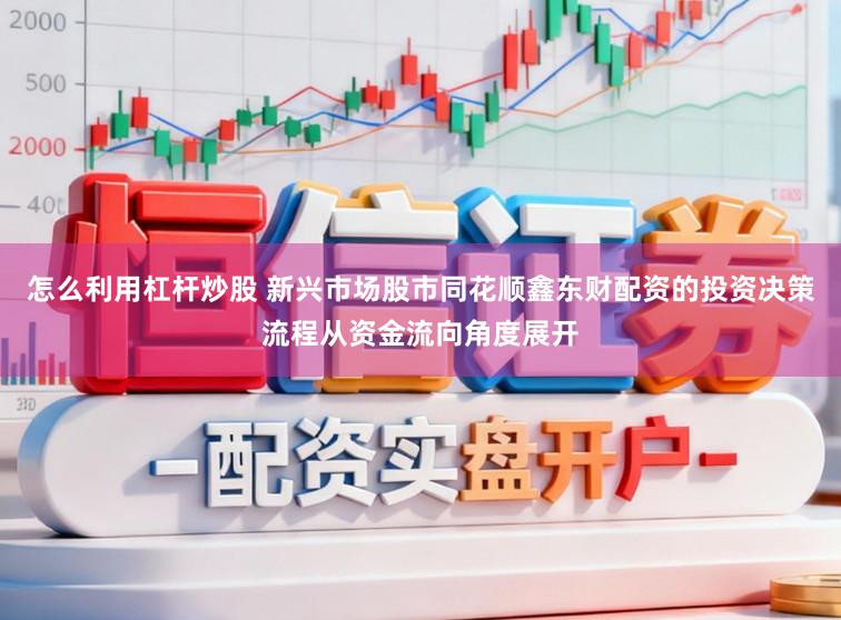 怎么利用杠杆炒股 新兴市场股市同花顺鑫东财配资的投资决策流程从资金流向角度展开