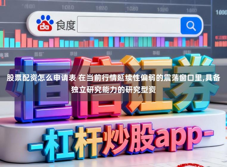 股票配资怎么申请表 在当前行情延续性偏弱的震荡窗口里,具备独立研究能力的研究型资