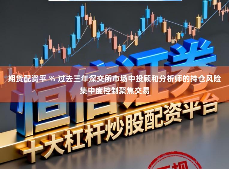 期货配资平 % 过去三年深交所市场中投顾和分析师的持仓风险集中度控制聚焦交易