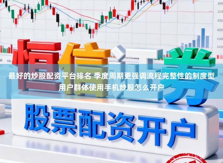 最好的炒股配资平台排名 季度周期更强调流程完整性的制度型用户群体使用手机炒股怎么开户