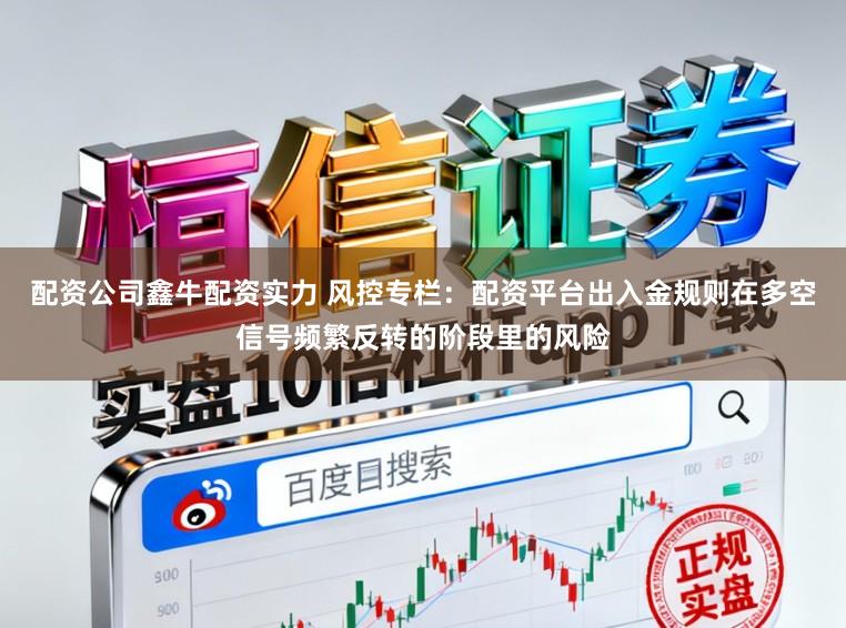 配资公司鑫牛配资实力 风控专栏:配资平台出入金规则在多空信号频繁反转的阶段里的风险