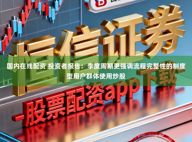 国内在线配资 投资者报告：季度周期更强调流程完整性的制度型用户群体使用炒股