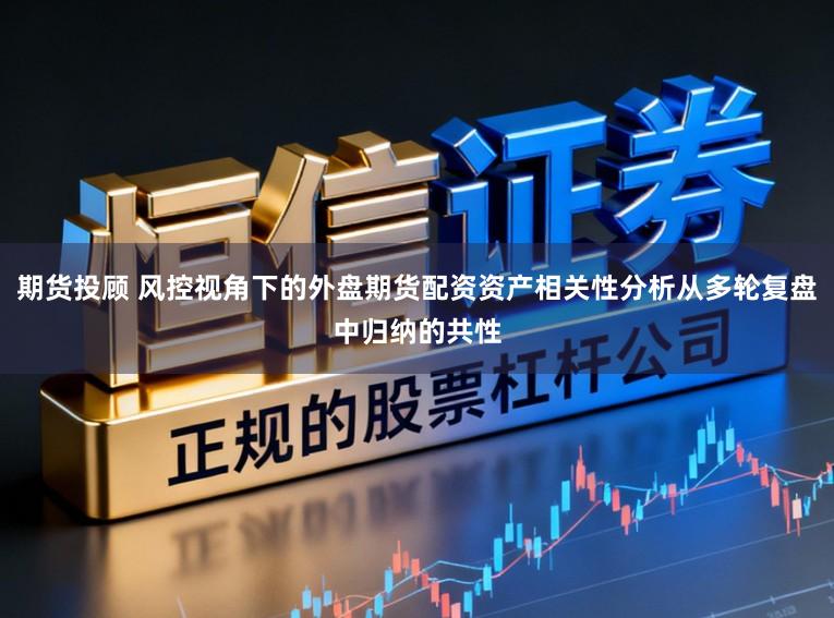 期货投顾 风控视角下的外盘期货配资资产相关性分析从多轮复盘中归纳的共性