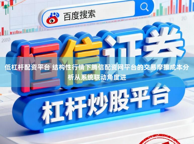 低杠杆配资平台 结构性行情下腾信配资网平台的交易摩擦成本分析从系统联动角度进
