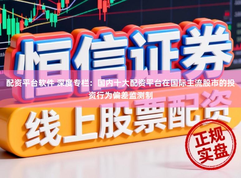 配资平台软件 深度专栏：国内十大配资平台在国际主流股市的投资行为偏差监测制