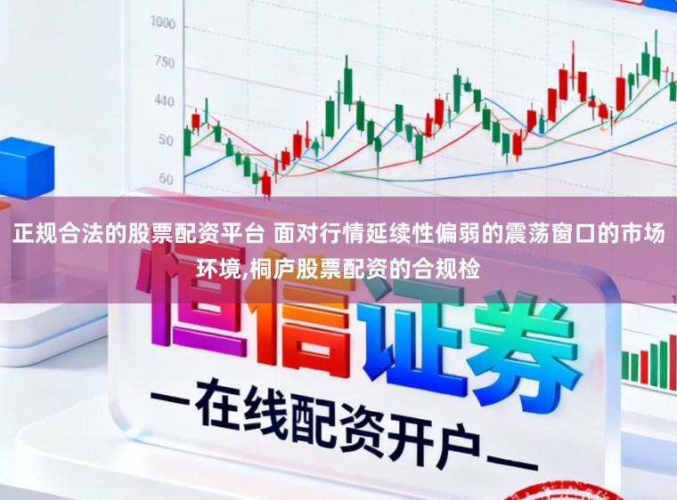 正规合法的股票配资平台 面对行情延续性偏弱的震荡窗口的市场环境，桐庐股票配资的合规检