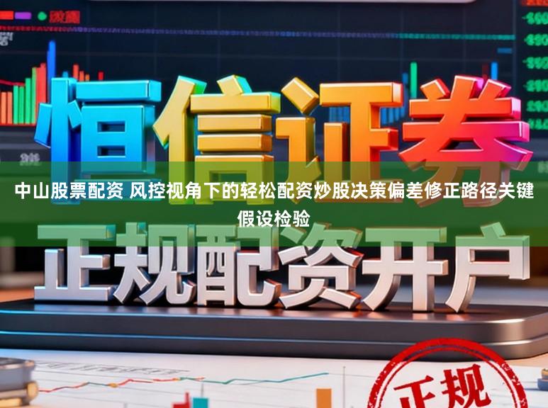 中山股票配资 风控视角下的轻松配资炒股决策偏差修正路径关键假设检验
