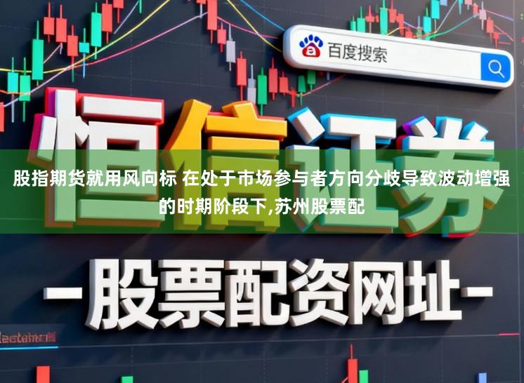 股指期货就用风向标 在处于市场参与者方向分歧导致波动增强的时期阶段下，苏州股票配