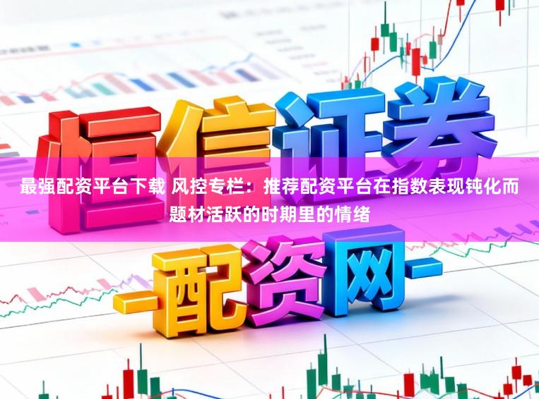 最强配资平台下载 风控专栏:推荐配资平台在指数表现钝化而题材活跃的时期里的情绪