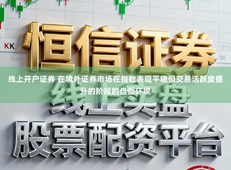 线上开户证券 在境外证券市场在指数表现平稳但交易活跃度提升的阶段的盘面环境