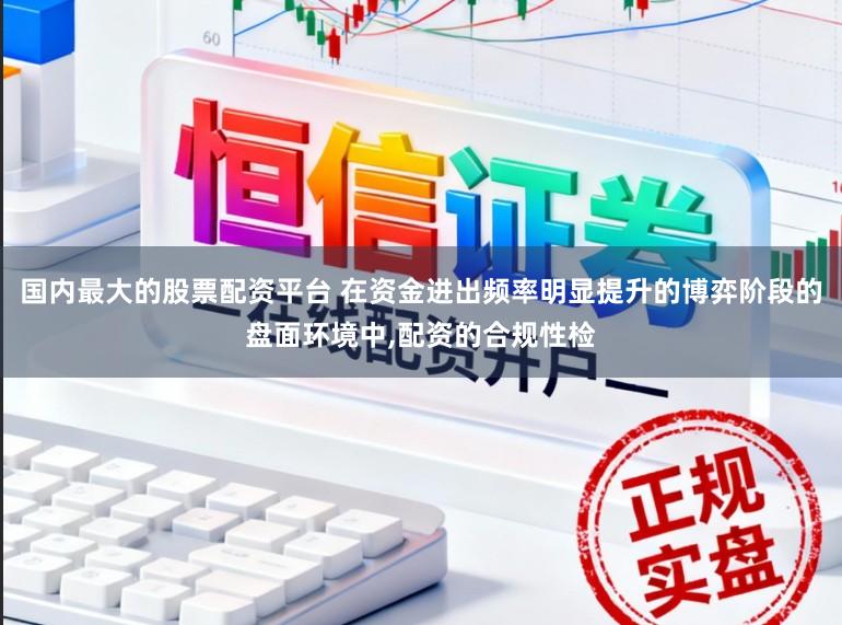 国内最大的股票配资平台 在资金进出频率明显提升的博弈阶段的盘面环境中,配资的合规性检