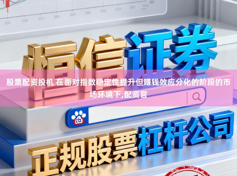 股票配资投机 在面对指数稳定性提升但赚钱效应分化的阶段的市场环境下，配资官
