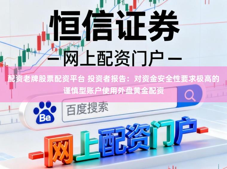 配资老牌股票配资平台 投资者报告:对资金安全性要求极高的谨慎型账户使用外盘黄金配资