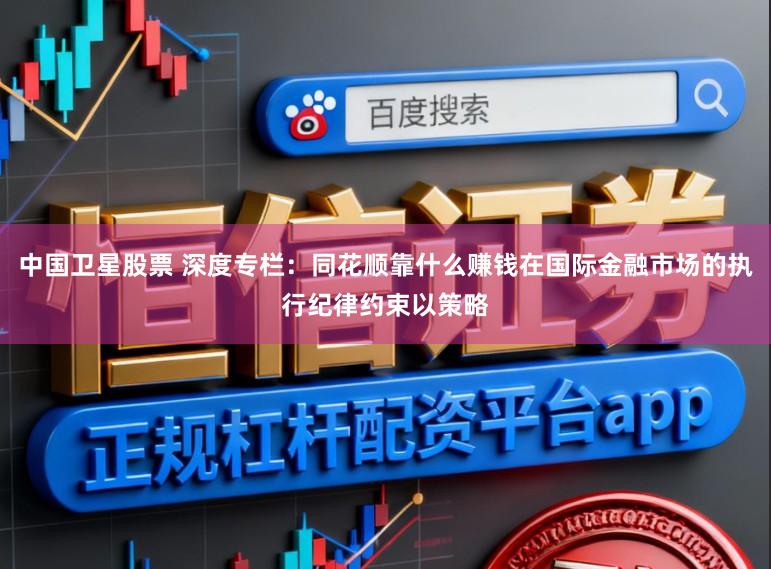 中国卫星股票 深度专栏:同花顺靠什么赚钱在国际金融市场的执行纪律约束以策略