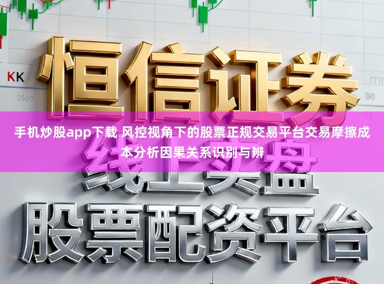 手机炒股app下载 风控视角下的股票正规交易平台交易摩擦成本分析因果关系识别与辨
