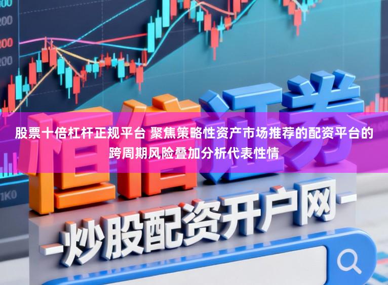 股票十倍杠杆正规平台 聚焦策略性资产市场推荐的配资平台的跨周期风险叠加分析代表性情
