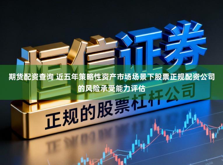 期货配资查询 近五年策略性资产市场场景下股票正规配资公司的风险承受能力评估