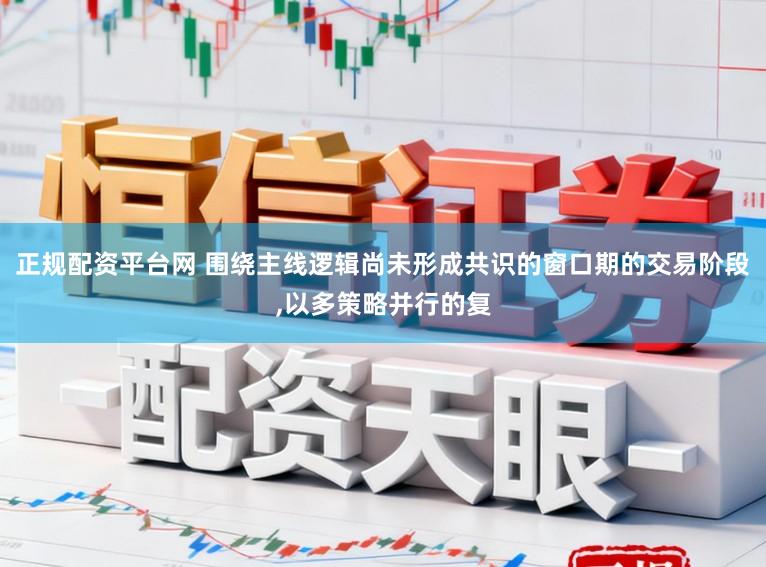 正规配资平台网 围绕主线逻辑尚未形成共识的窗口期的交易阶段，以多策略并行的复