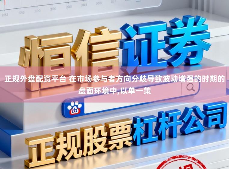 正规外盘配资平台 在市场参与者方向分歧导致波动增强的时期的盘面环境中，以单一策