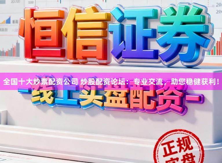 全国十大炒票配资公司 炒股配资论坛:专业交流,助您稳健获利!