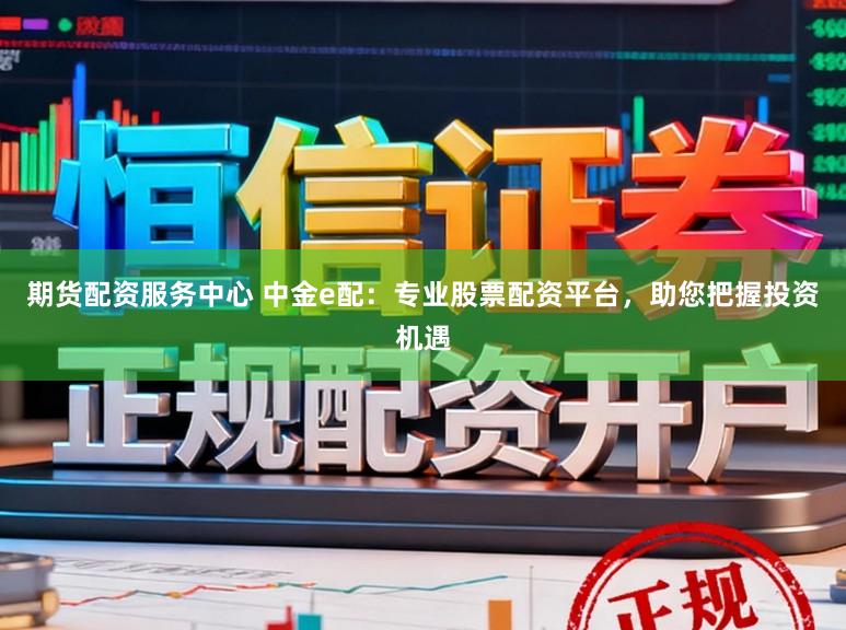 期货配资服务中心 中金e配:专业股票配资平台,助您把握投资机遇