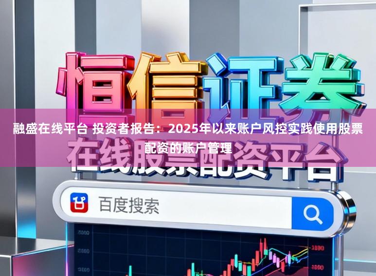 融盛在线平台 投资者报告:2025年以来账户风控实践使用股票配资的账户管理