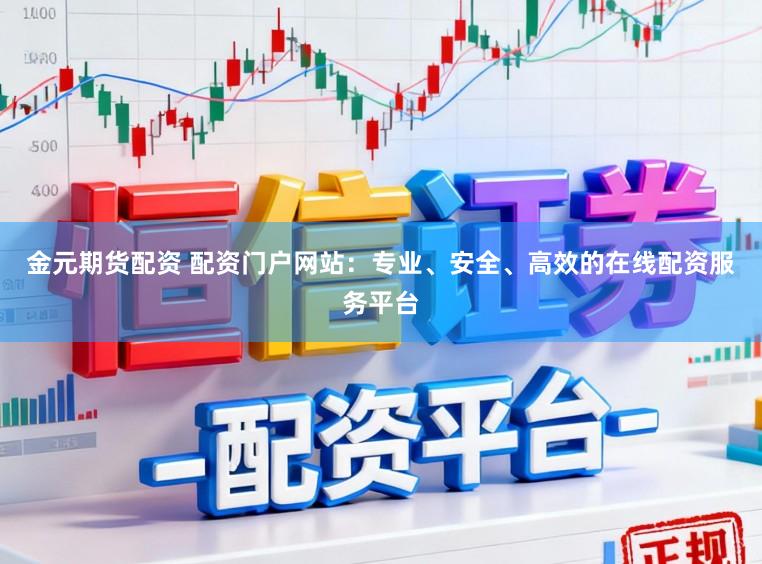 金元期货配资 配资门户网站：专业、安全、高效的在线配资服务平台