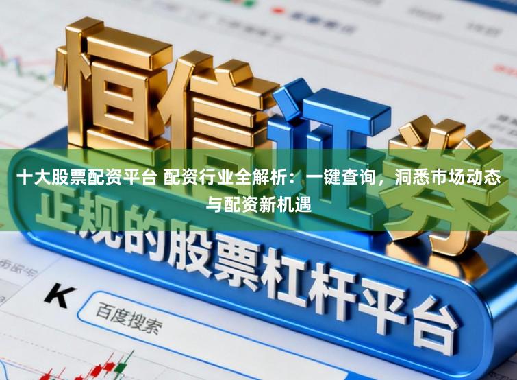 十大股票配资平台 配资行业全解析：一键查询，洞悉市场动态与配资新机遇