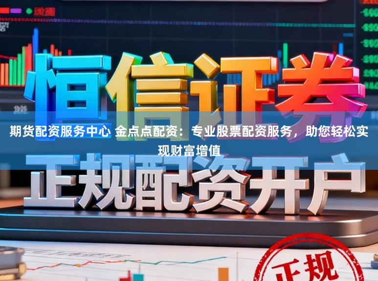 期货配资服务中心 金点点配资:专业股票配资服务,助您轻松实现财富增值