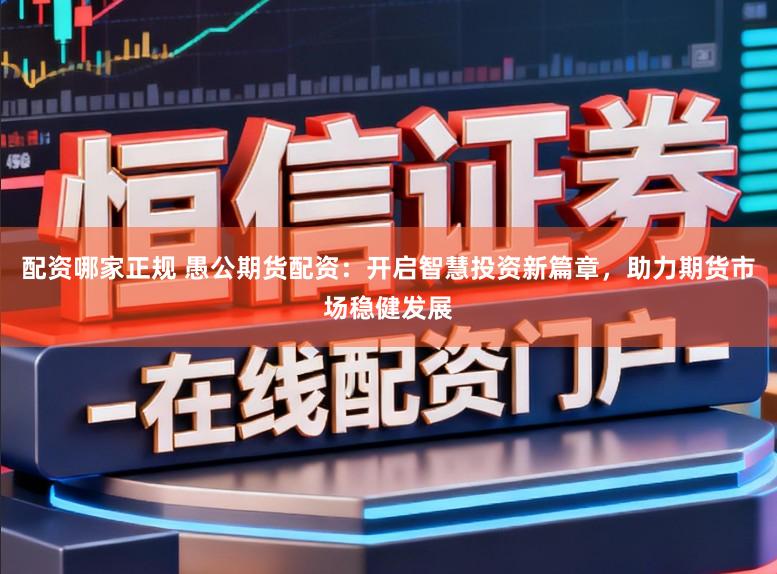 配资哪家正规 愚公期货配资:开启智慧投资新篇章,助力期货市场稳健发展