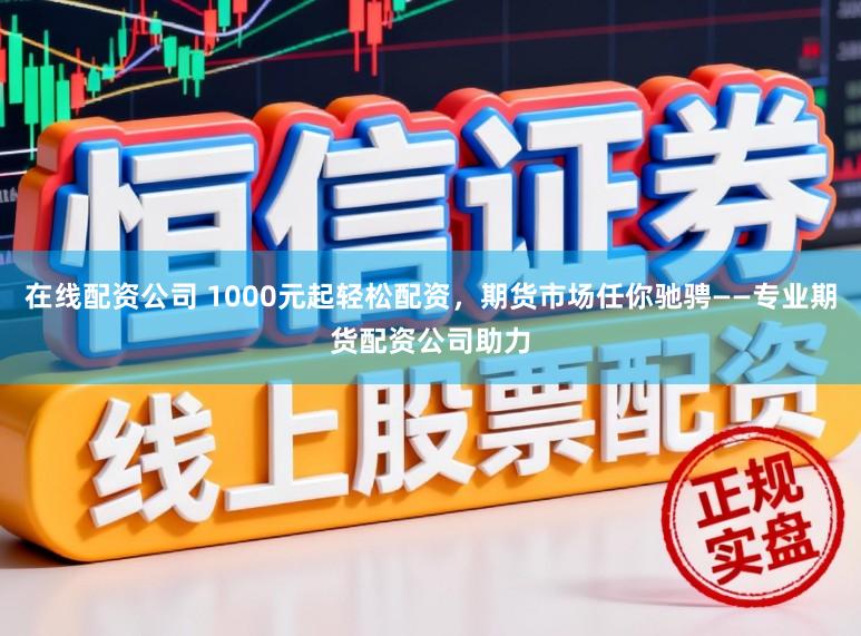 在线配资公司 1000元起轻松配资,期货市场任你驰骋——专业期货配资公司助力