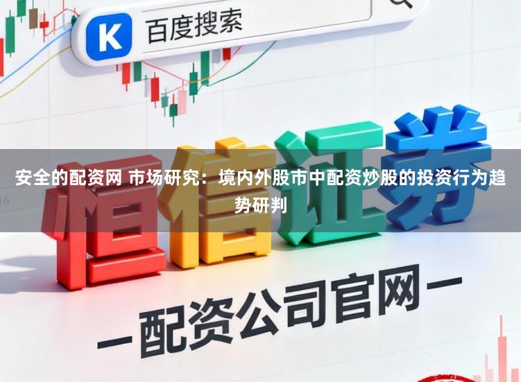 安全的配资网 市场研究:境内外股市中配资炒股的投资行为趋势研判