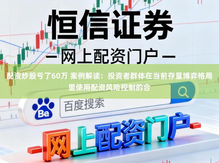 配资炒股亏了60万 案例解读:投资者群体在当前存量博弈格局里使用配资风险控制的合