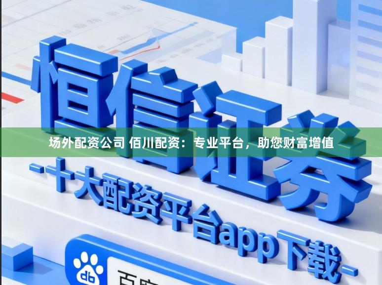 场外配资公司 佰川配资:专业平台,助您财富增值