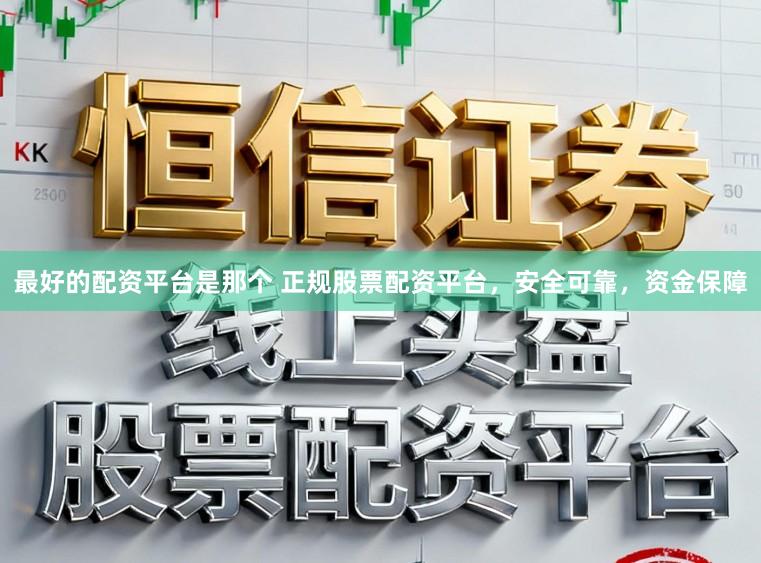 最好的配资平台是那个 正规股票配资平台,安全可靠,资金保障