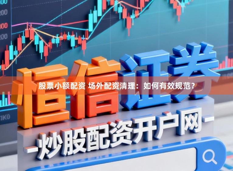股票小额配资 场外配资清理:如何有效规范?