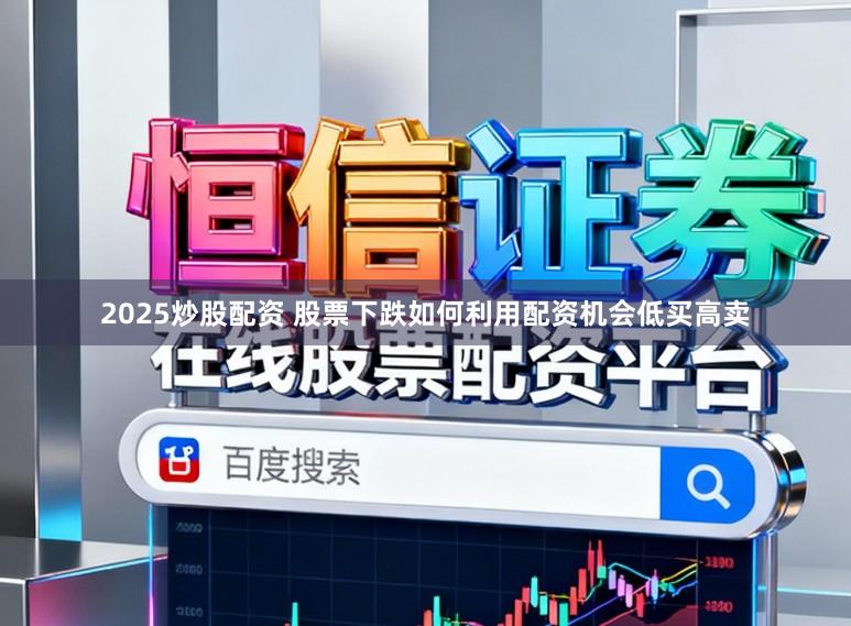2025炒股配资 股票下跌如何利用配资机会低买高卖