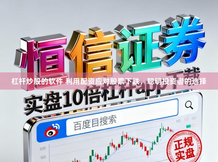 杠杆炒股的软件 利用配资应对股票下跌，聪明投资者的选择