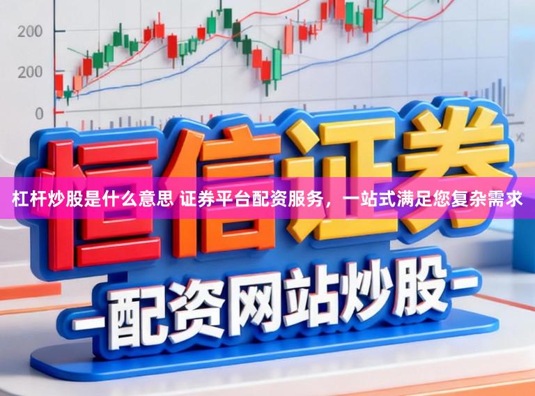 杠杆炒股是什么意思 证券平台配资服务，一站式满足您复杂需求