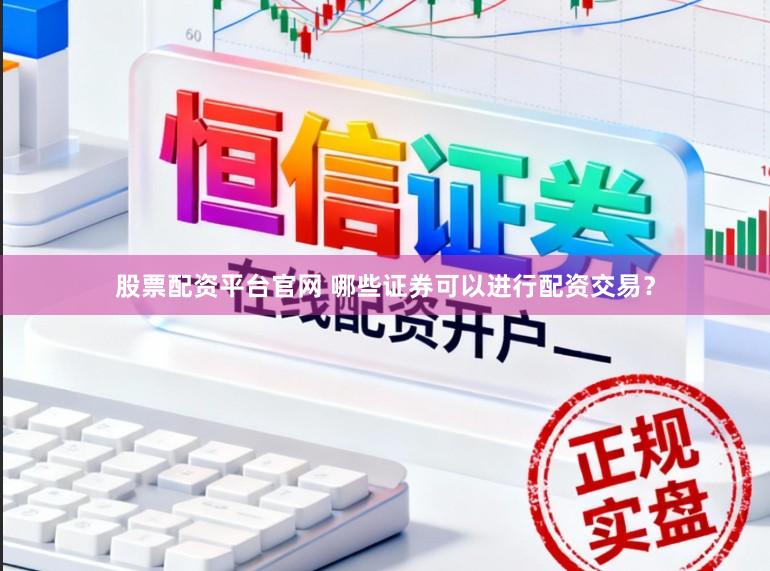 股票配资平台官网 哪些证券可以进行配资交易？