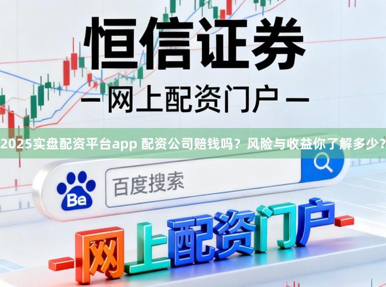 2025实盘配资平台app 配资公司赔钱吗？风险与收益你了解多少？