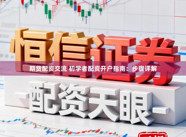 期货配资交流 初学者配资开户指南：步骤详解