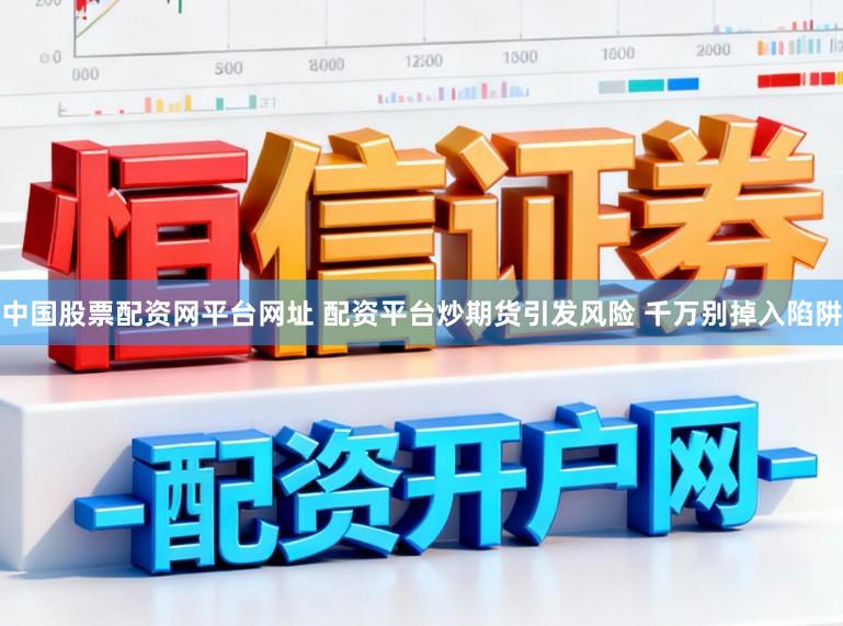 中国股票配资网平台网址 配资平台炒期货引发风险 千万别掉入陷阱