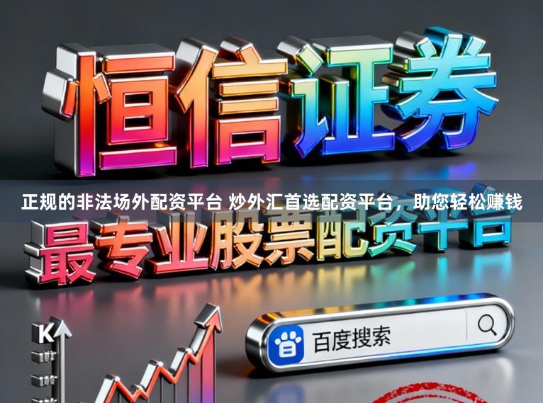 正规的非法场外配资平台 炒外汇首选配资平台，助您轻松赚钱