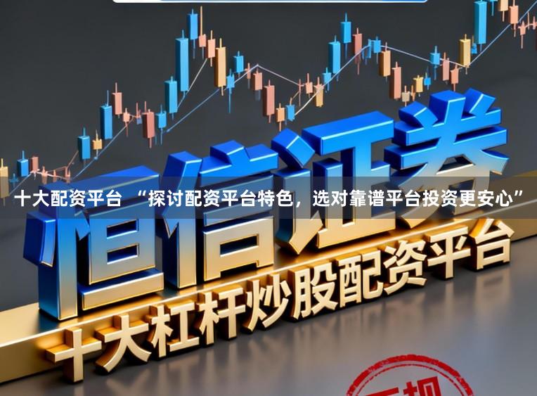 十大配资平台  “探讨配资平台特色，选对靠谱平台投资更安心”