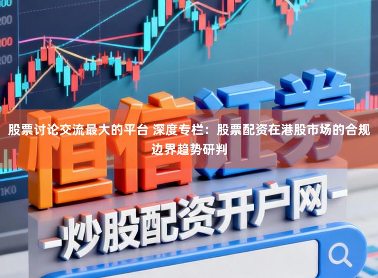 股票讨论交流最大的平台 深度专栏：股票配资在港股市场的合规边界趋势研判
